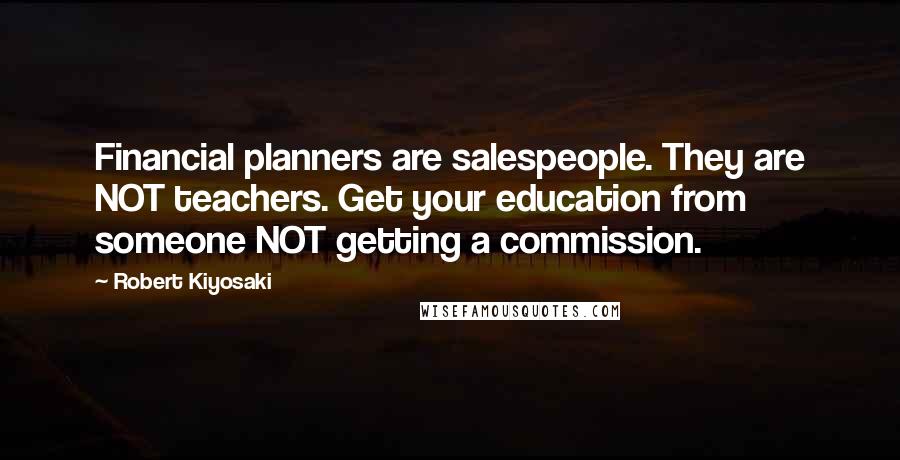 Robert Kiyosaki Quotes: Financial planners are salespeople. They are NOT teachers. Get your education from someone NOT getting a commission.