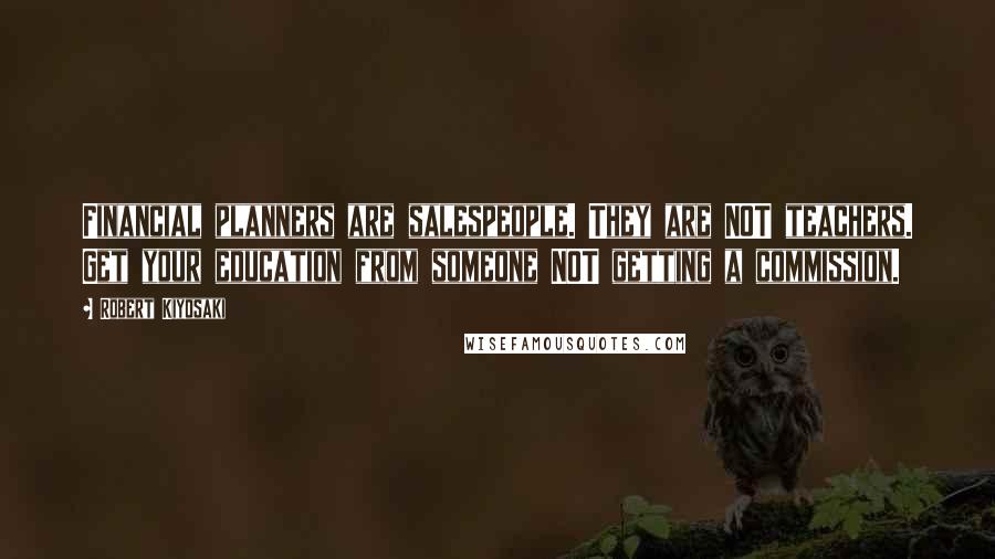 Robert Kiyosaki Quotes: Financial planners are salespeople. They are NOT teachers. Get your education from someone NOT getting a commission.