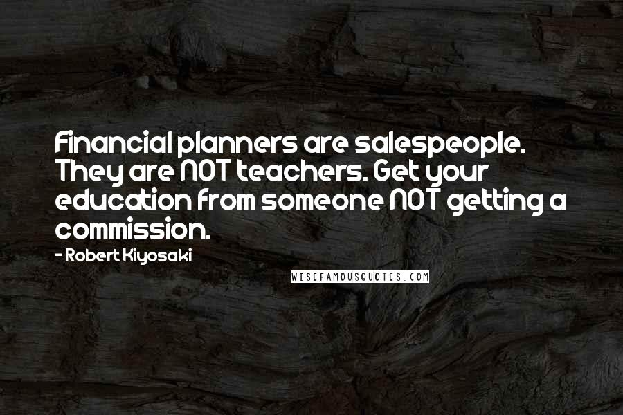 Robert Kiyosaki Quotes: Financial planners are salespeople. They are NOT teachers. Get your education from someone NOT getting a commission.