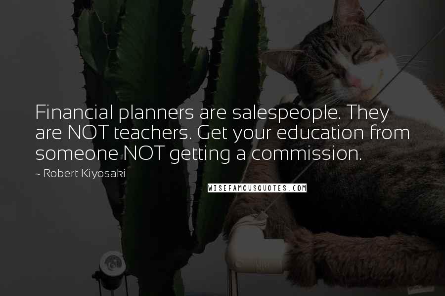 Robert Kiyosaki Quotes: Financial planners are salespeople. They are NOT teachers. Get your education from someone NOT getting a commission.