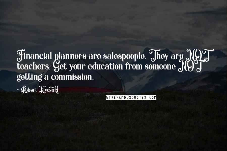 Robert Kiyosaki Quotes: Financial planners are salespeople. They are NOT teachers. Get your education from someone NOT getting a commission.