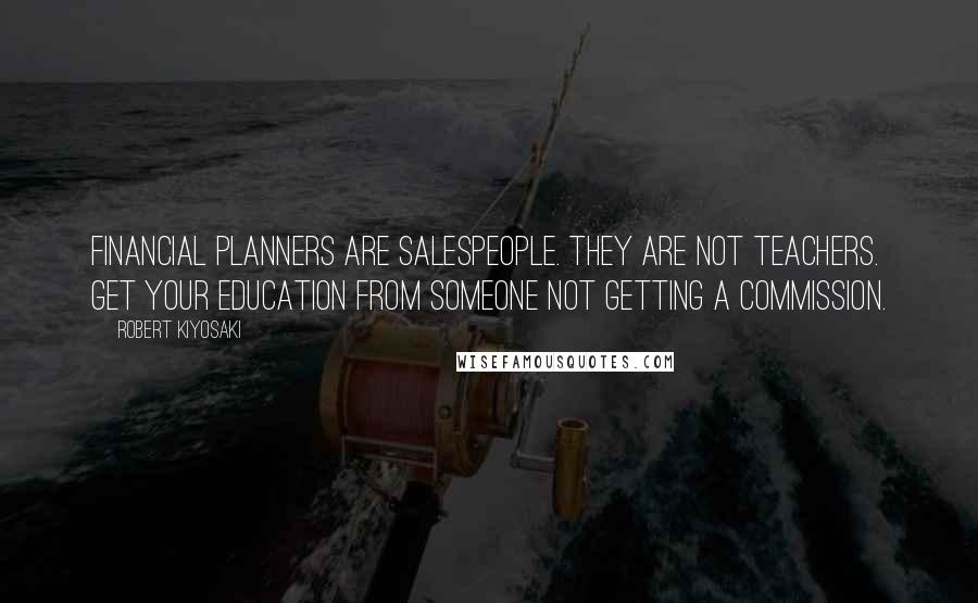 Robert Kiyosaki Quotes: Financial planners are salespeople. They are NOT teachers. Get your education from someone NOT getting a commission.