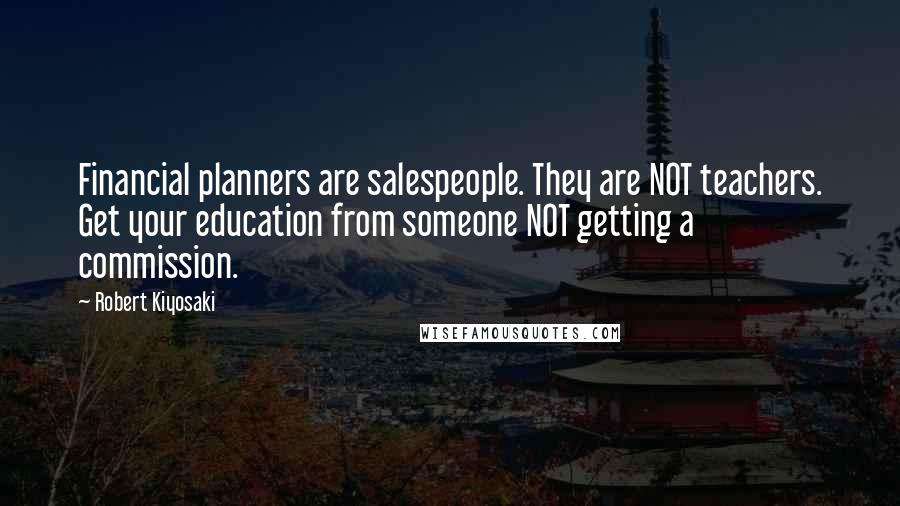 Robert Kiyosaki Quotes: Financial planners are salespeople. They are NOT teachers. Get your education from someone NOT getting a commission.