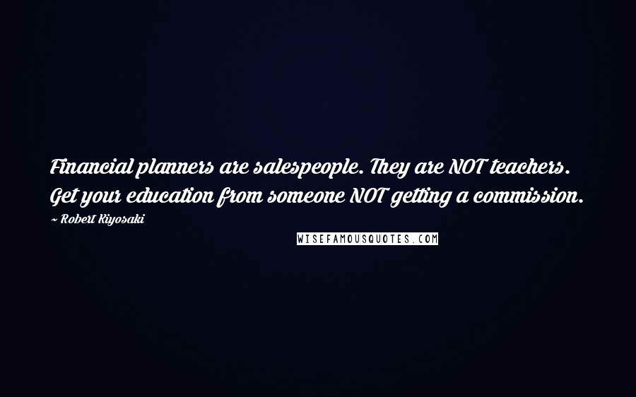 Robert Kiyosaki Quotes: Financial planners are salespeople. They are NOT teachers. Get your education from someone NOT getting a commission.
