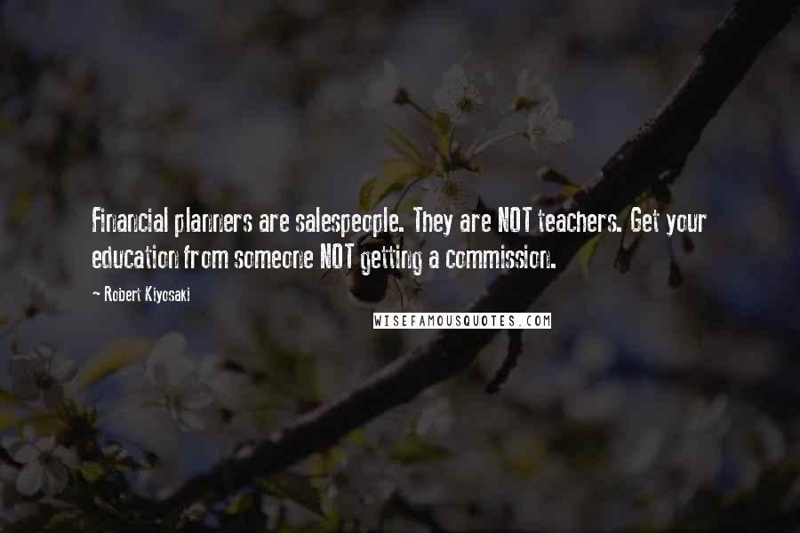 Robert Kiyosaki Quotes: Financial planners are salespeople. They are NOT teachers. Get your education from someone NOT getting a commission.