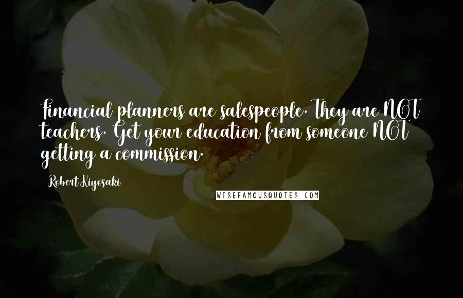 Robert Kiyosaki Quotes: Financial planners are salespeople. They are NOT teachers. Get your education from someone NOT getting a commission.