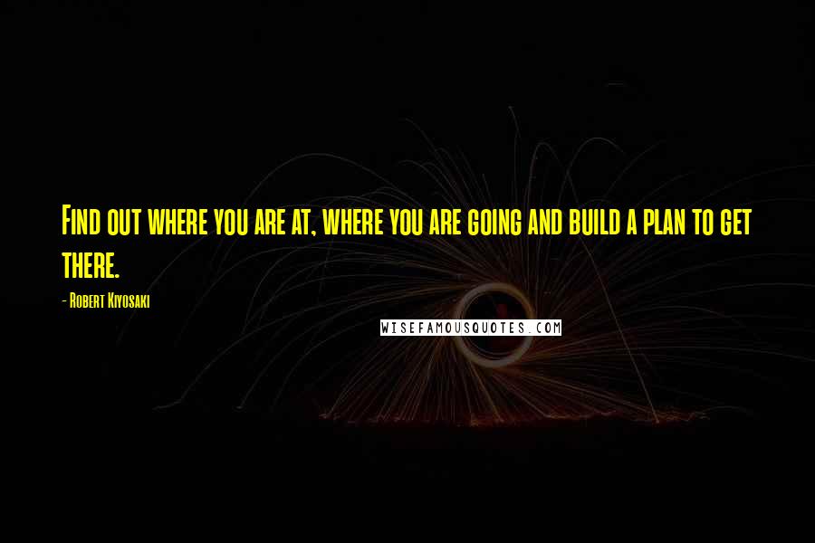 Robert Kiyosaki Quotes: Find out where you are at, where you are going and build a plan to get there.