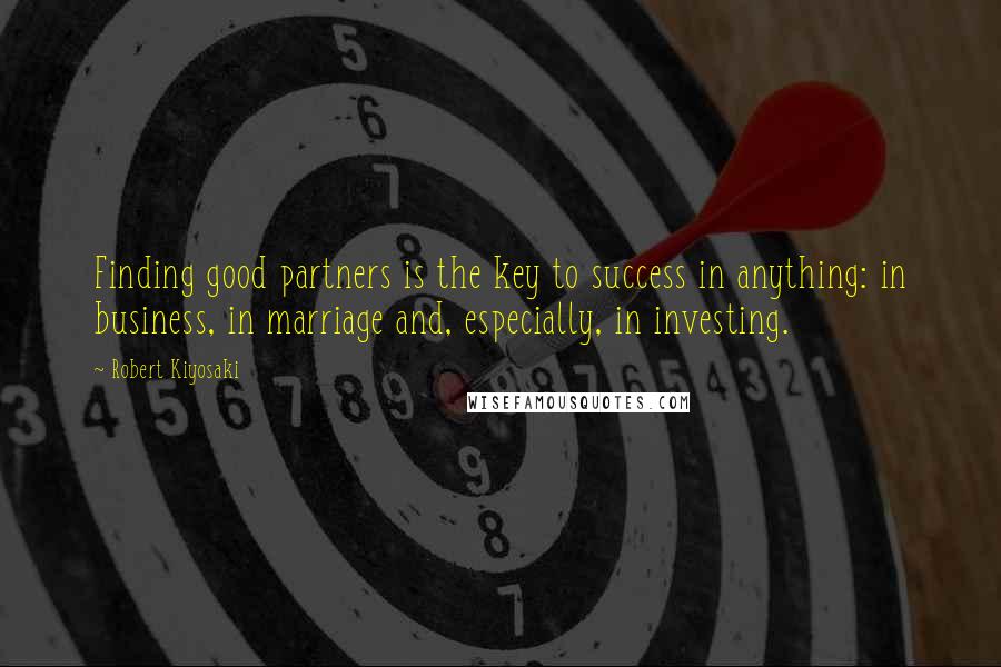 Robert Kiyosaki Quotes: Finding good partners is the key to success in anything: in business, in marriage and, especially, in investing.