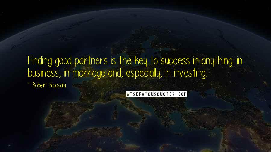 Robert Kiyosaki Quotes: Finding good partners is the key to success in anything: in business, in marriage and, especially, in investing.