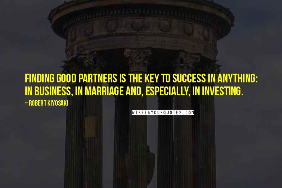 Robert Kiyosaki Quotes: Finding good partners is the key to success in anything: in business, in marriage and, especially, in investing.