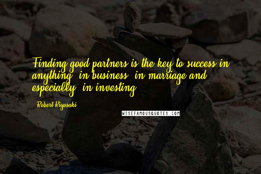 Robert Kiyosaki Quotes: Finding good partners is the key to success in anything: in business, in marriage and, especially, in investing.