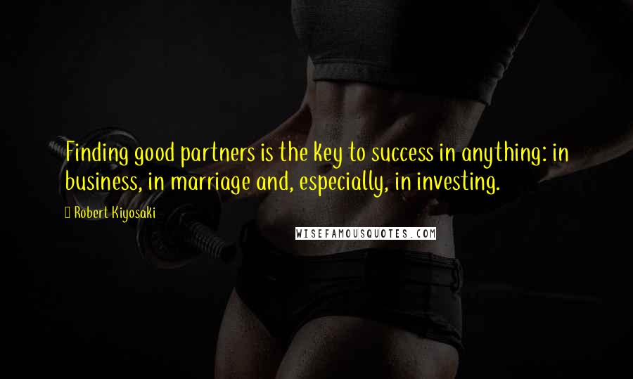 Robert Kiyosaki Quotes: Finding good partners is the key to success in anything: in business, in marriage and, especially, in investing.