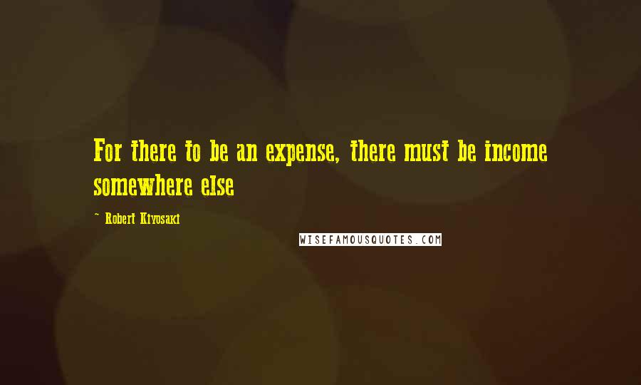 Robert Kiyosaki Quotes: For there to be an expense, there must be income somewhere else