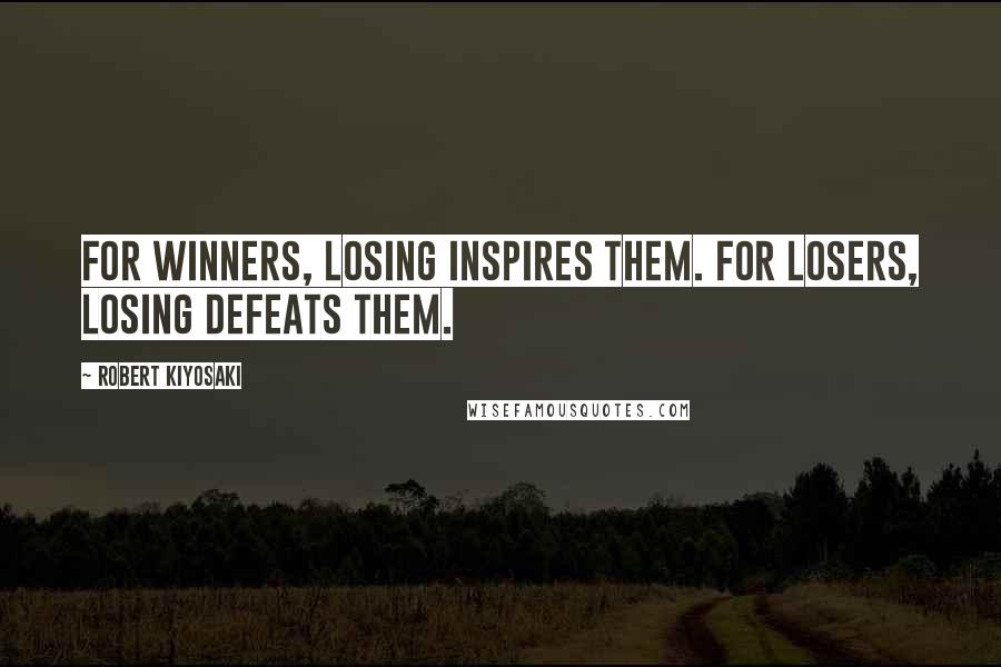 Robert Kiyosaki Quotes: For winners, losing inspires them. For losers, losing defeats them.