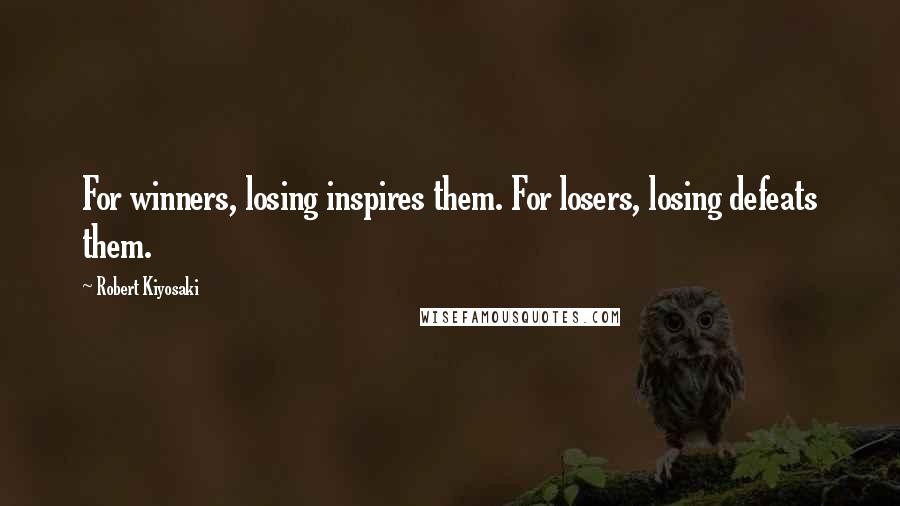 Robert Kiyosaki Quotes: For winners, losing inspires them. For losers, losing defeats them.