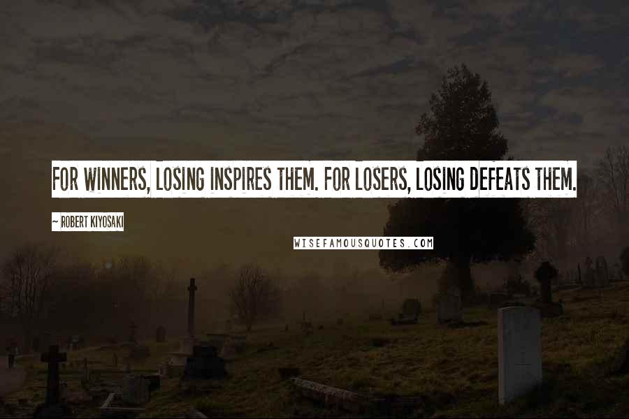 Robert Kiyosaki Quotes: For winners, losing inspires them. For losers, losing defeats them.