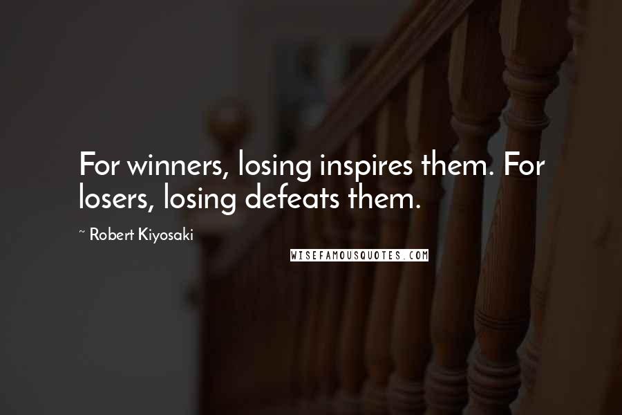 Robert Kiyosaki Quotes: For winners, losing inspires them. For losers, losing defeats them.