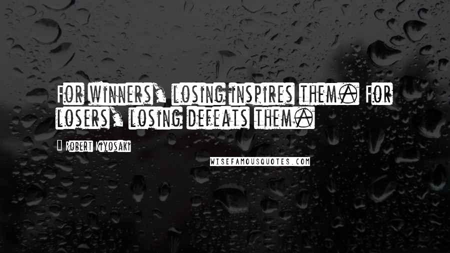 Robert Kiyosaki Quotes: For winners, losing inspires them. For losers, losing defeats them.