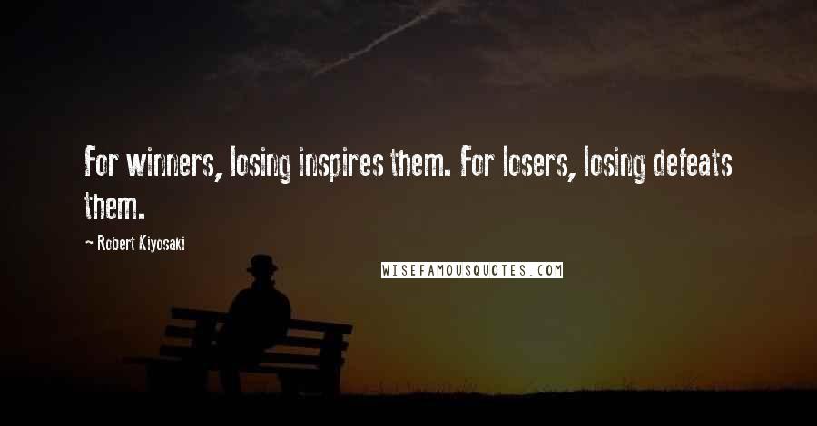 Robert Kiyosaki Quotes: For winners, losing inspires them. For losers, losing defeats them.