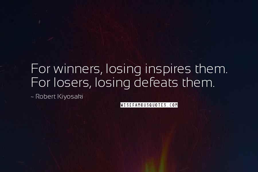 Robert Kiyosaki Quotes: For winners, losing inspires them. For losers, losing defeats them.