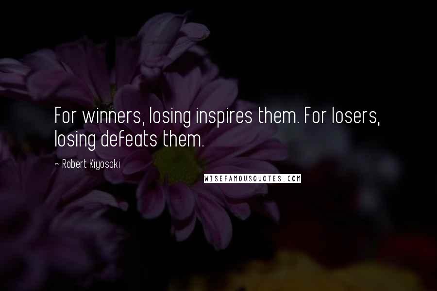 Robert Kiyosaki Quotes: For winners, losing inspires them. For losers, losing defeats them.