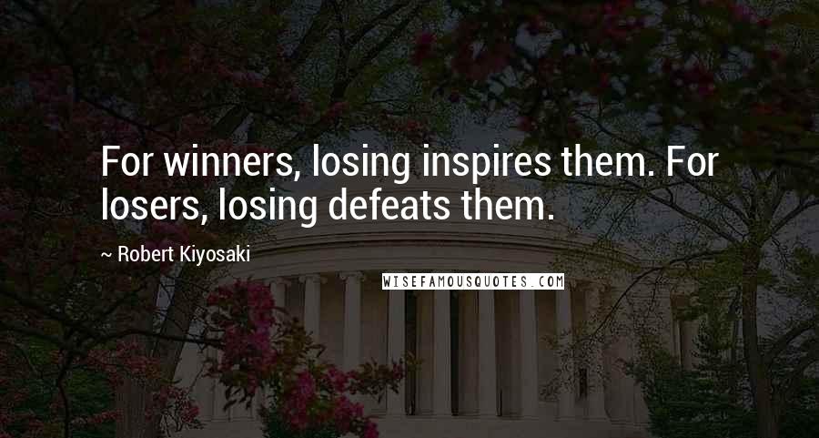 Robert Kiyosaki Quotes: For winners, losing inspires them. For losers, losing defeats them.