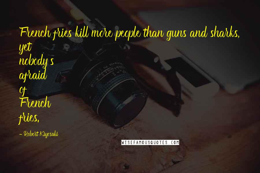 Robert Kiyosaki Quotes: French fries kill more people than guns and sharks, yet nobody's afraid of French fries.