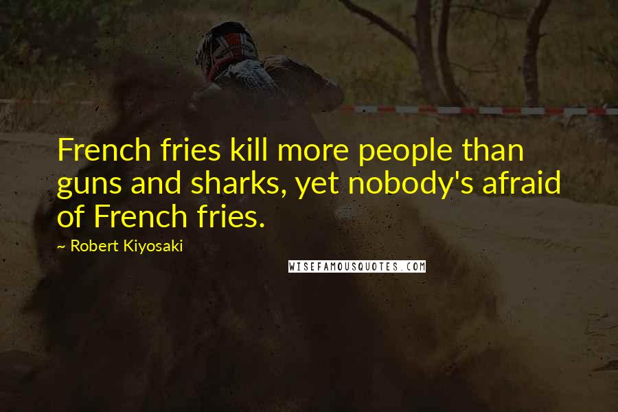 Robert Kiyosaki Quotes: French fries kill more people than guns and sharks, yet nobody's afraid of French fries.