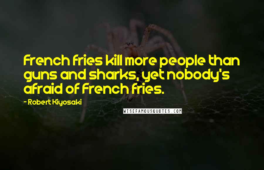 Robert Kiyosaki Quotes: French fries kill more people than guns and sharks, yet nobody's afraid of French fries.