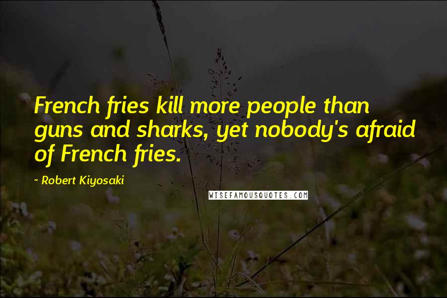 Robert Kiyosaki Quotes: French fries kill more people than guns and sharks, yet nobody's afraid of French fries.