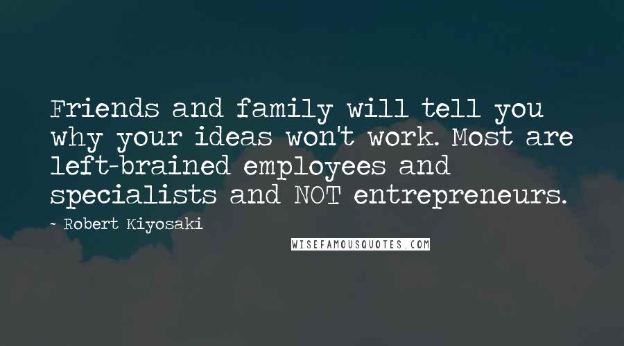 Robert Kiyosaki Quotes: Friends and family will tell you why your ideas won't work. Most are left-brained employees and specialists and NOT entrepreneurs.