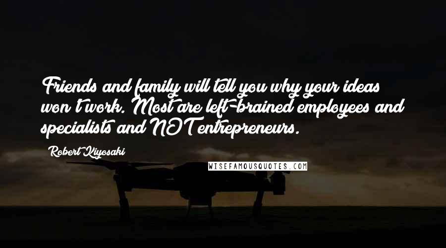 Robert Kiyosaki Quotes: Friends and family will tell you why your ideas won't work. Most are left-brained employees and specialists and NOT entrepreneurs.