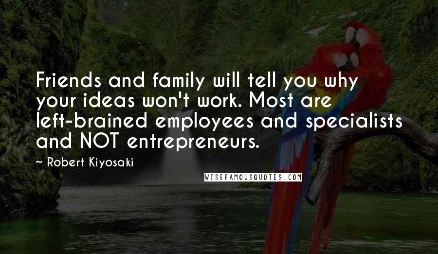 Robert Kiyosaki Quotes: Friends and family will tell you why your ideas won't work. Most are left-brained employees and specialists and NOT entrepreneurs.