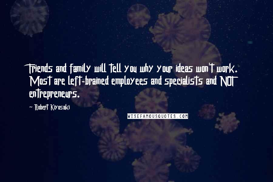 Robert Kiyosaki Quotes: Friends and family will tell you why your ideas won't work. Most are left-brained employees and specialists and NOT entrepreneurs.