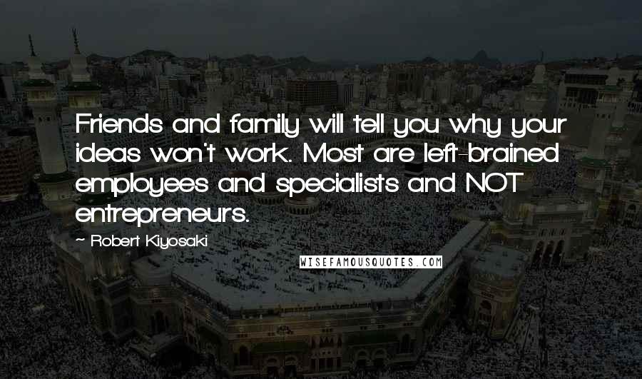 Robert Kiyosaki Quotes: Friends and family will tell you why your ideas won't work. Most are left-brained employees and specialists and NOT entrepreneurs.