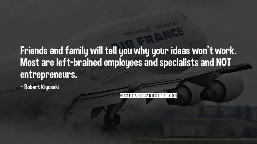 Robert Kiyosaki Quotes: Friends and family will tell you why your ideas won't work. Most are left-brained employees and specialists and NOT entrepreneurs.