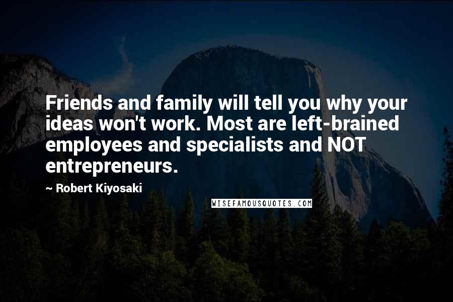 Robert Kiyosaki Quotes: Friends and family will tell you why your ideas won't work. Most are left-brained employees and specialists and NOT entrepreneurs.