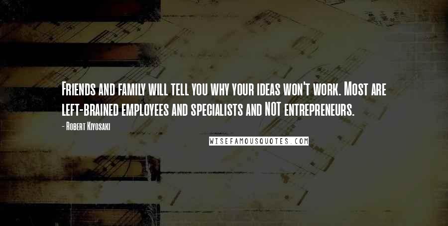 Robert Kiyosaki Quotes: Friends and family will tell you why your ideas won't work. Most are left-brained employees and specialists and NOT entrepreneurs.