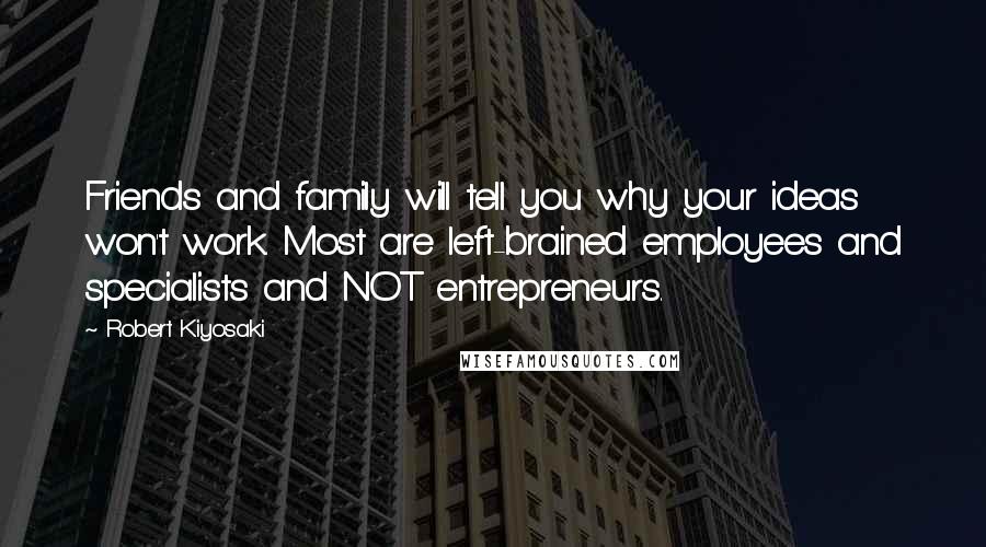 Robert Kiyosaki Quotes: Friends and family will tell you why your ideas won't work. Most are left-brained employees and specialists and NOT entrepreneurs.