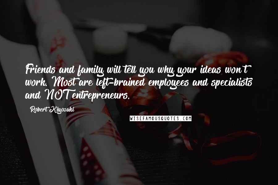 Robert Kiyosaki Quotes: Friends and family will tell you why your ideas won't work. Most are left-brained employees and specialists and NOT entrepreneurs.