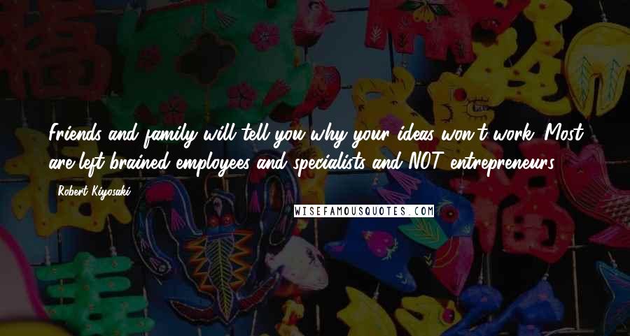 Robert Kiyosaki Quotes: Friends and family will tell you why your ideas won't work. Most are left-brained employees and specialists and NOT entrepreneurs.