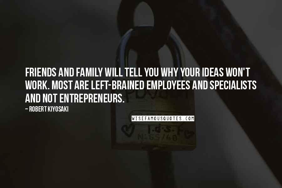 Robert Kiyosaki Quotes: Friends and family will tell you why your ideas won't work. Most are left-brained employees and specialists and NOT entrepreneurs.