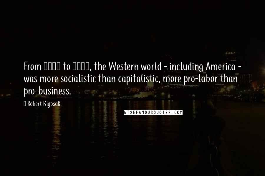 Robert Kiyosaki Quotes: From 1945 to 1974, the Western world - including America - was more socialistic than capitalistic, more pro-labor than pro-business.