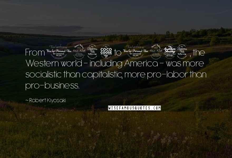 Robert Kiyosaki Quotes: From 1945 to 1974, the Western world - including America - was more socialistic than capitalistic, more pro-labor than pro-business.