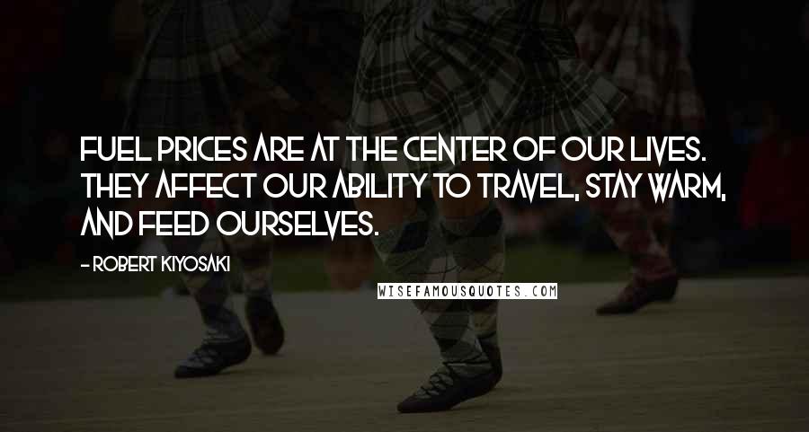 Robert Kiyosaki Quotes: Fuel prices are at the center of our lives. They affect our ability to travel, stay warm, and feed ourselves.