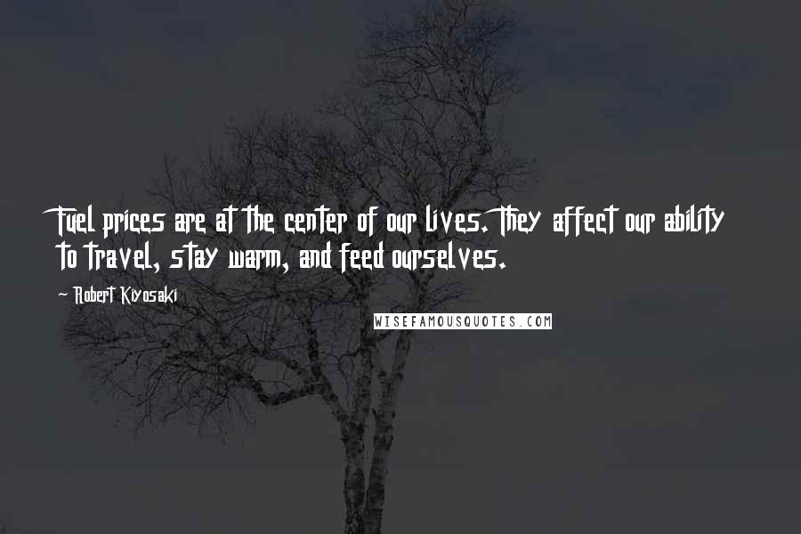 Robert Kiyosaki Quotes: Fuel prices are at the center of our lives. They affect our ability to travel, stay warm, and feed ourselves.