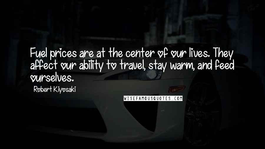 Robert Kiyosaki Quotes: Fuel prices are at the center of our lives. They affect our ability to travel, stay warm, and feed ourselves.