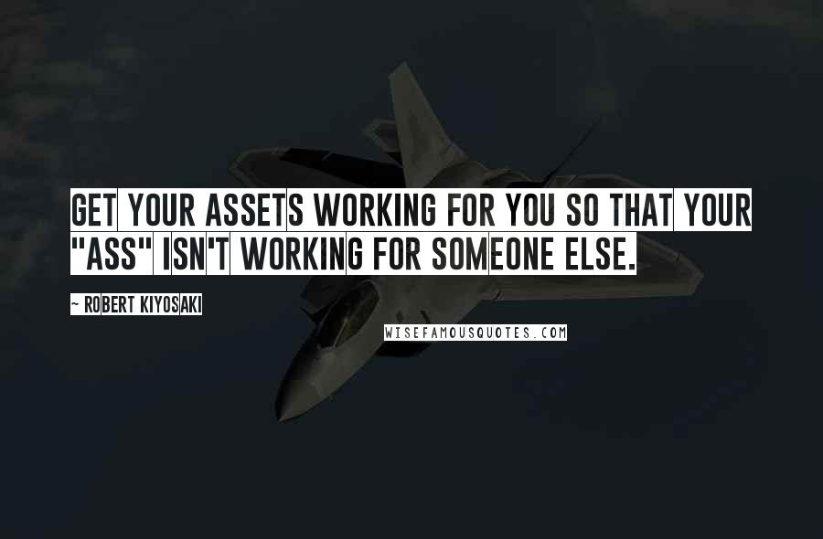 Robert Kiyosaki Quotes: Get your assets working for you so that your "ass" isn't working for someone else.