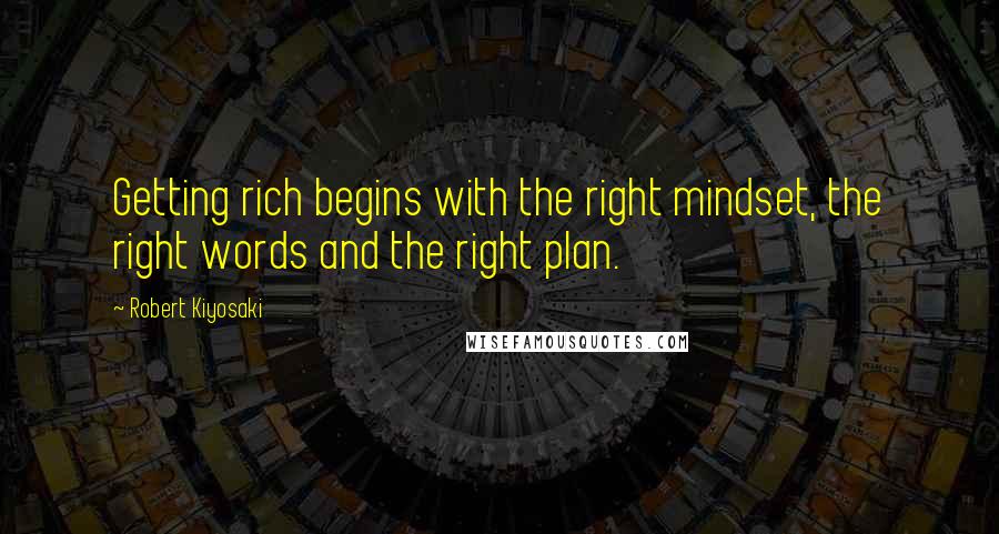Robert Kiyosaki Quotes: Getting rich begins with the right mindset, the right words and the right plan.