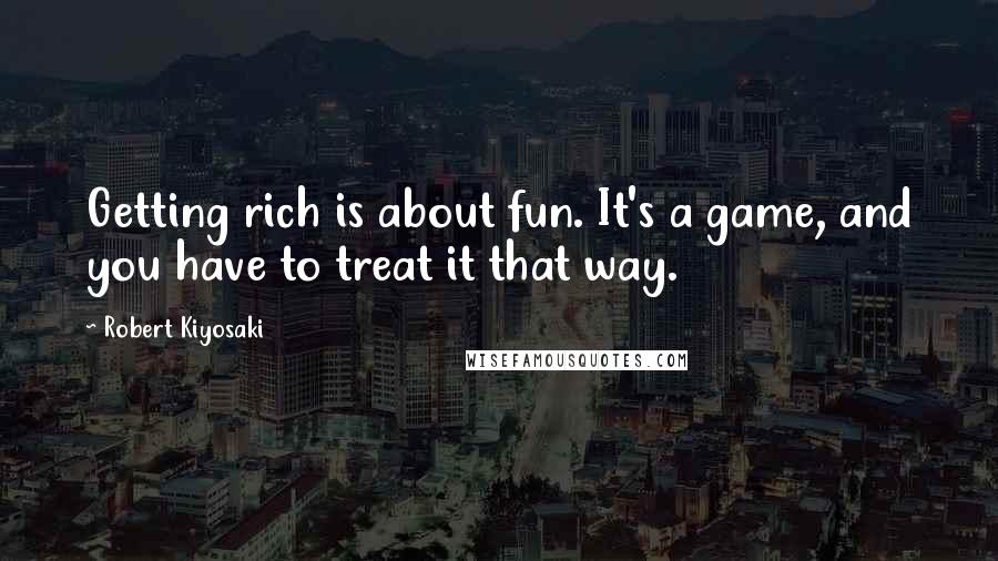 Robert Kiyosaki Quotes: Getting rich is about fun. It's a game, and you have to treat it that way.